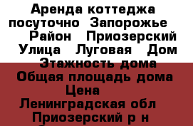 Аренда коттеджа посуточно “Запорожье“ №7 › Район ­ Приозерский › Улица ­ Луговая › Дом ­ 8 › Этажность дома ­ 1 › Общая площадь дома ­ 70 › Цена ­ 7 000 - Ленинградская обл., Приозерский р-н, Запорожское п. Недвижимость » Дома, коттеджи, дачи аренда   . Ленинградская обл.